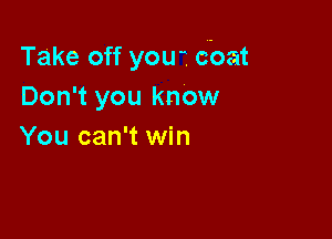 Take off yOUL doat
Don't you know

You can't win