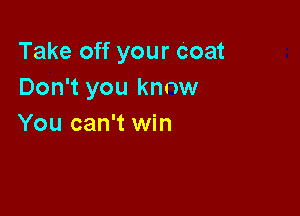 Take off your Coat
Don't you know

You can't win
