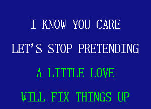 I KNOW YOU CARE
LETS STOP PRETENDING
A LITTLE LOVE
WILL FIX THINGS UP