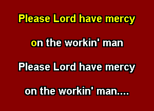 Please Lord have mercy

on the workin' man

Please Lord have mercy

on the workin' man....