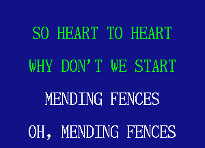 SO HEART T0 HEART
WHY DOWT WE START
MENDING FENCES
0H, MENDING FENCES