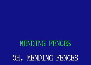MENDING FENCES
0H, MENDING FENCES