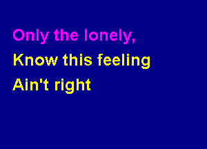 Know this feeling

Ain't right