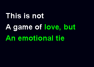 This is not
A game of love, but

An emotional tie