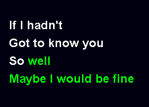 If I hadn't
Got to know you

So well
Maybe I would be fine