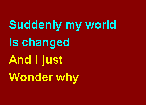 Suddenly my world
Is changed

And I just
Wonder why