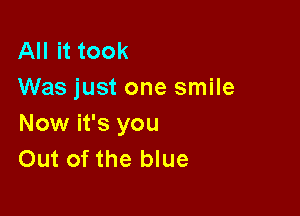 All it took
Was just one smile

Now it's you
Out of the blue