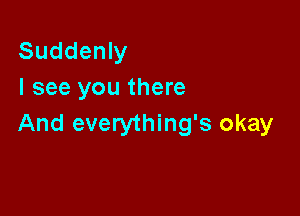 Suddenly
I see you there

And everything's okay