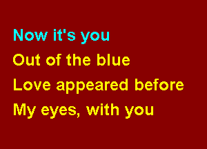 Now it's you
Out of the blue

Love appeared before
My eyes, with you