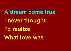 A dream come true
I never thought

I'd realize
What love was