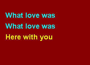 What love was
What love was

Here with you