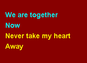 We are together
Now

Never take my heart
Away