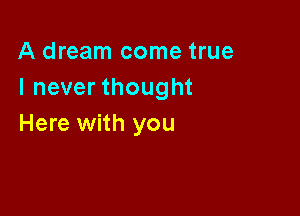 A dream come true
I never thought

Here with you