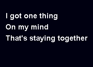 lgot one thing
On my mind

That's staying together