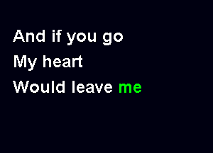 And if you go
My heart

Would leave me