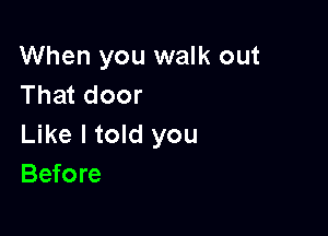 When you walk out
That door

Like I told you
Before