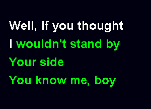 Well, if you thought
I wouldn't stand by

Your side
You know me, boy