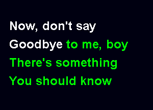 Now, don't say
Goodbye to me, boy

There's something
You should know