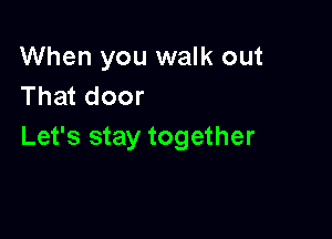 When you walk out
That door

Let's stay together