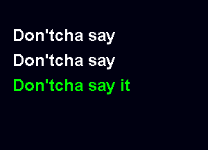 Don'tcha say
Don'tcha say

Don'tcha say it