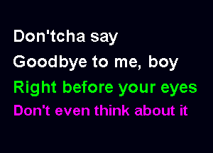 Don'tcha say
Goodbye to me, boy

Right before your eyes