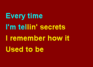 Every time
I'm tellin' secrets

I remember how it
Used to be