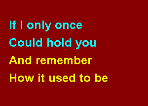 If I only once
Could hold you

And remember
How it used to be