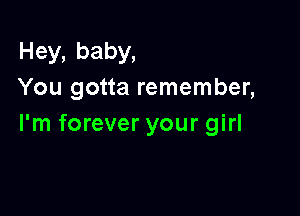 Hey,baby,
You gotta remember,

I'm forever your girl