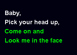 Baby,
Pick your head up,

Come on and
Look me in the face