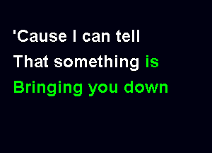 'Cause I can tell
That something is

Bringing you down