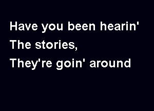 Have you been hearin'
The stories,

They're goin' around