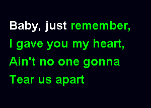 Baby, just remember,
I gave you my heart,

Ain't no one gonna
Tear us apart