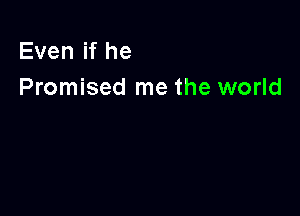 Even if he
Promised me the world