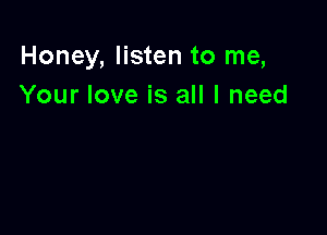 Honey, listen to me,
Your love is all I need