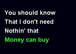 You should know
That I don't need

Nothin' that
Money can buy