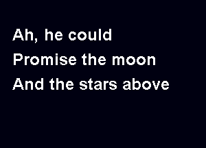Ah, he could
Promise the moon

And the stars above