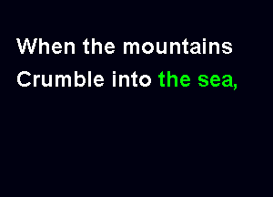 When the mountains
Crumble into the sea,