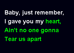 Baby, just remember,
I gave you my heart,

Ain't no one gonna
Tear us apart