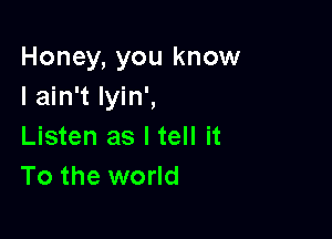 Honey, you know
I ain't lyin',

Listen as I tell it
To the world