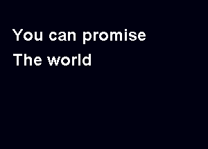 You can promise
The world