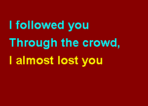 I followed you
Through the crowd,

I almost lost you