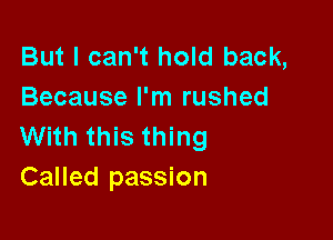 But I can't hold back,
Because I'm rushed

With this thing
Called passion