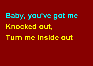 Baby, you've got me
Knocked out,

Turn me inside out