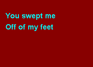 You swept me
Off of my feet