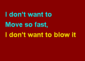 I don't want to
Move so fast,

I don't want to blow it