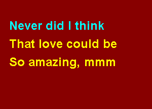 Never did I think
That love could be

So amazing, mmm