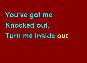 You've got me
Knocked out,

Turn me inside out