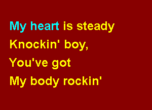 My heart is steady
Knockin' boy,

You've got
My body rockin'