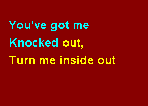 You've got me
Knocked out,

Turn me inside out