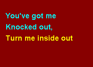 You've got me
Knocked out,

Turn me inside out